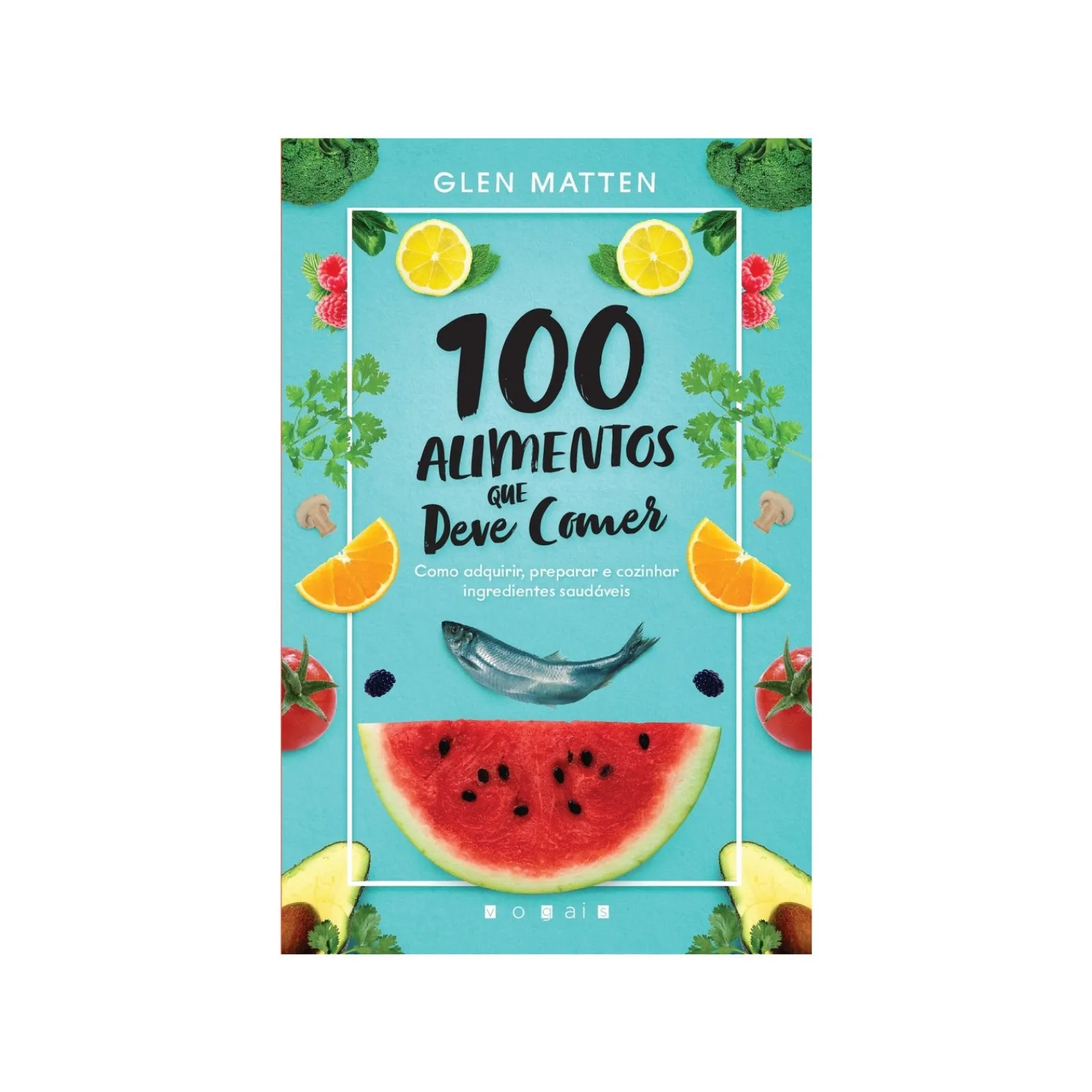 Vogais 100 Alimentos que Deve Comer de Glen Matten^ Saúde E Bem Estar