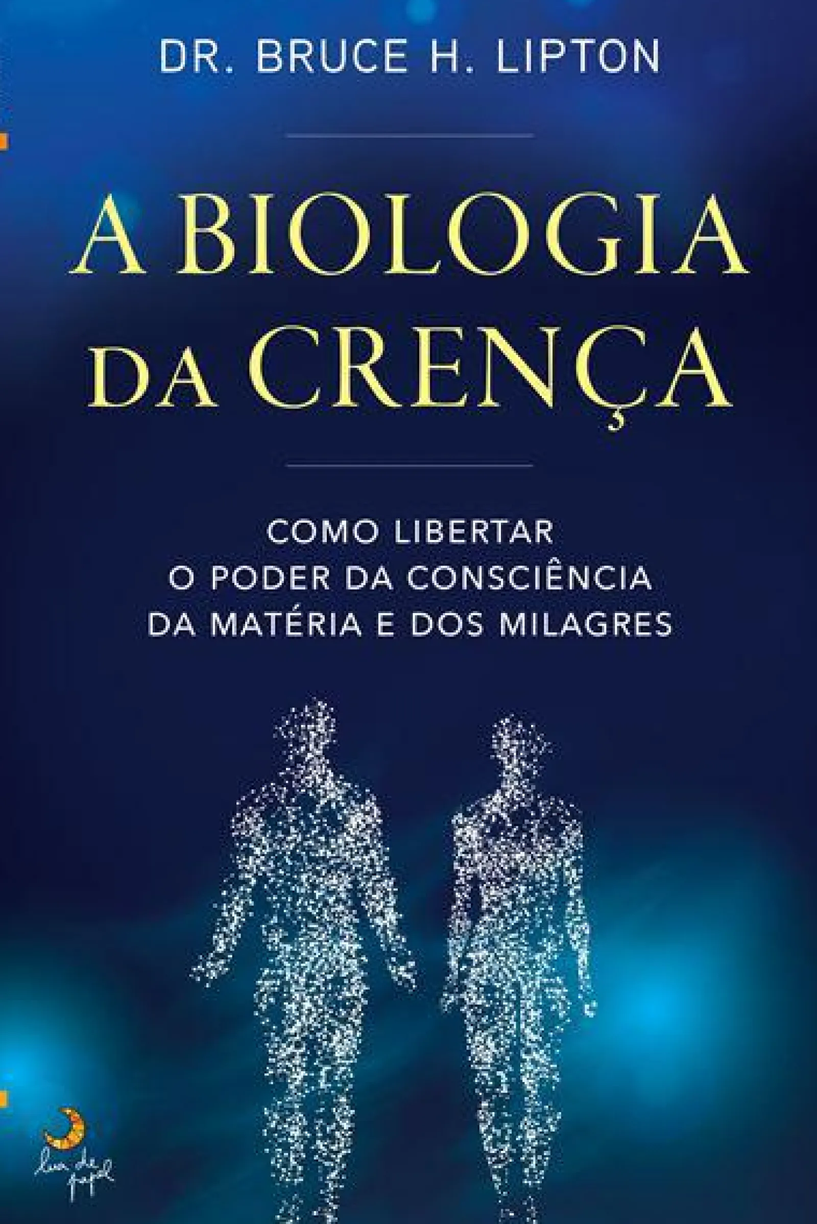 Lua De Papel A Biologia da Crença de Dr. Bruce H. Lipton - Como Libertar o Poder da Consciência da Matéria e dos Milagres^ Desenvolvimento Pessoal