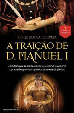 Clube Do Autor A Traição de D. Manuel I de Jorge Sousa Correia^ Romance Histórico