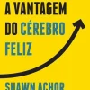 Presença A Vantagem do Cérebro Feliz de Shawn Achor - Os Sete Princípios da Psicologia Positiva que Alimentam o Sucesso e o Desempenho no Trabalho^ Desenvolvimento Pessoal