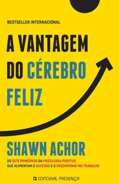 Presença A Vantagem do Cérebro Feliz de Shawn Achor - Os Sete Princípios da Psicologia Positiva que Alimentam o Sucesso e o Desempenho no Trabalho^ Desenvolvimento Pessoal