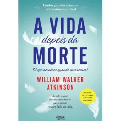 Alma Dos Livros A Vida Depois da Morte de William Walker Atkinson - Aquilo a que Chamamos Morte Não é Senão o Outro Lado da Vida.^ Espiritualidade