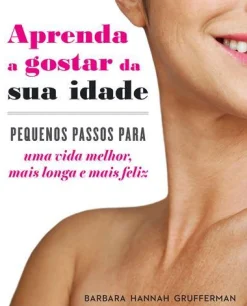 Texto Aprenda a Gostar da sua Idade de Barbara Hannah Grufferman - Pequenos Passos para uma Vida Melhor, Mais Longa e Mais Feliz^ Saúde E Bem Estar