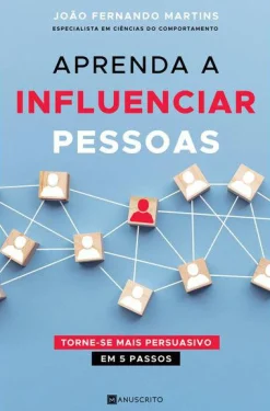 Manuscrito Aprenda a Influenciar Pessoas de João Fernando Martins - Torne-se Mais Persuasivo em 5 Passos^ Desenvolvimento Pessoal