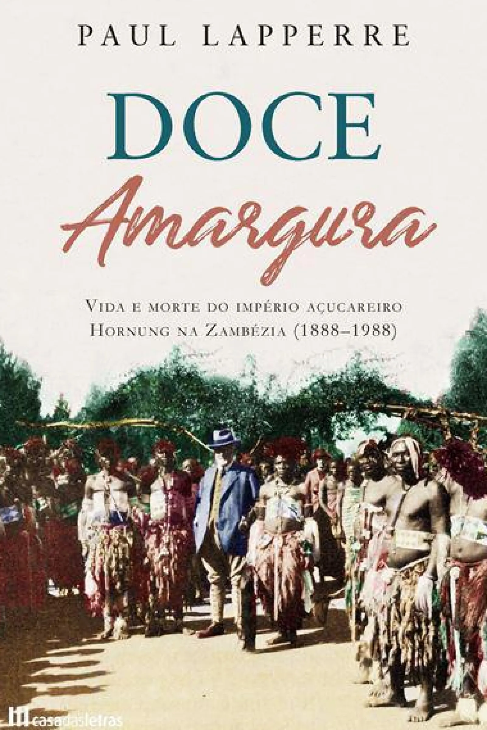 Casa Das Letras Doce Amargura de Paul Lapperre - Vida e Morte do Império Açucareiro Hornung na Zambézia (1888-1988)^ História E Política