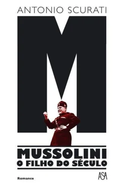 Asa M - Mussolini - o Filho do Século de Antonio Scurati^ Romance