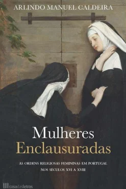 Casa Das Letras Mulheres Enclausuradas de Arlindo Manuel Caldeira - As Ordens Religiosas Femininas em Portugal nos Séculos XVI a XVIII^ História E Política