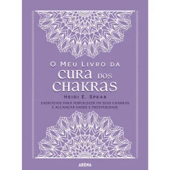 Arena O Meu Livro da Cura dos Chakras de Heidi E. Spear - Exercícios para Fortalecer os seus Chakras e Alcançar Saúde e Prosperidade^ Espiritualidade