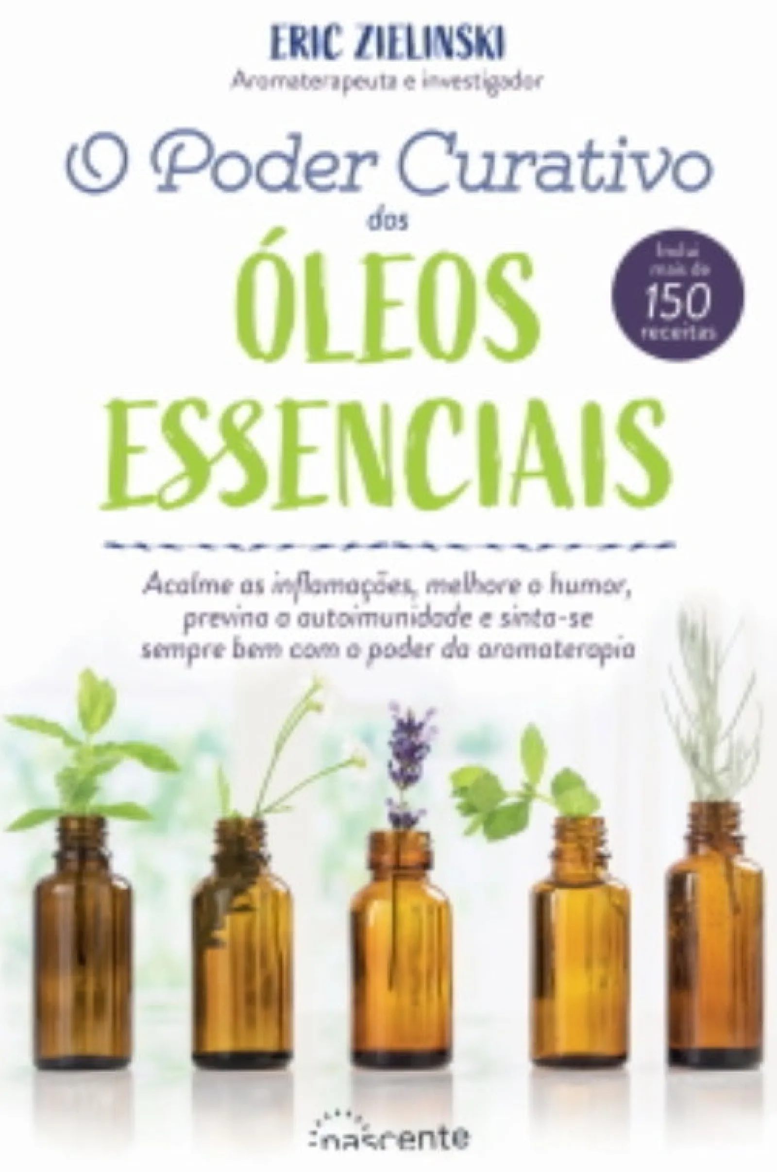 Nascente O Poder Curativo dos Óleos Essenciais de Eric Zielinski - Inclui Mais de 150 Receitas^ Saúde E Bem Estar