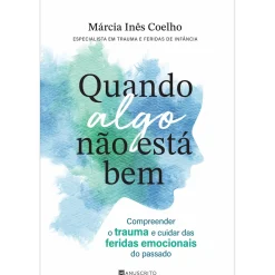 Manuscrito Quando Algo Não Está Bem de Márcia Inês Coelho - Compreender o Trauma e Cuidar das Feridas Emocionais do Passado^ Desenvolvimento Pessoal