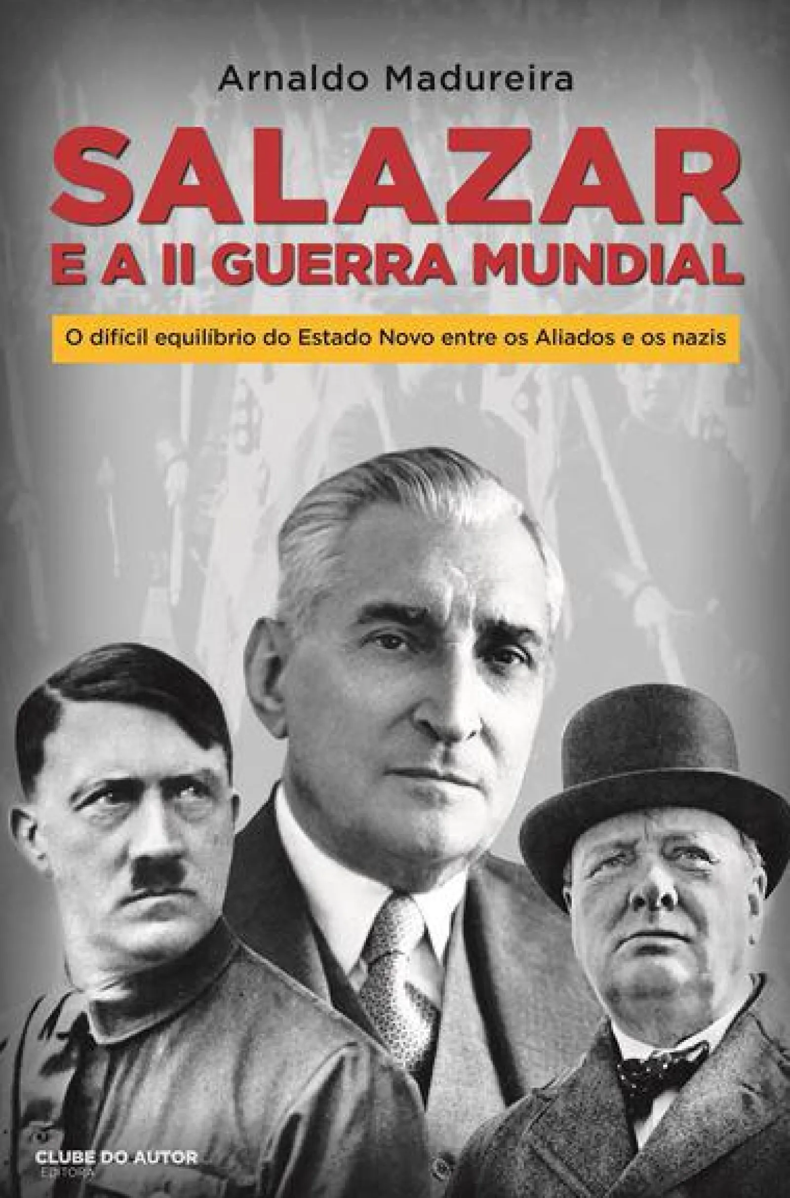 Clube Do Autor Salazar e a II Guerra Mundial de Arnaldo Madureira - O Difícil Equilíbrio do Estado Novo Entre os Aliados e os Nazis^ História E Política