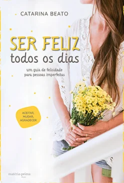 Matéria Prima Ser Feliz Todos os Dias de Catarina Beato - Um Guia de Felicidade para Pessoas Imperfeitas^ Saúde E Bem Estar