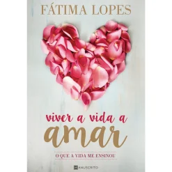 Manuscrito Viver a Vida a Amar de Fátima Lopes - O que a Vida Me Ensinou^ Desenvolvimento Pessoal